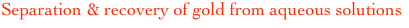 Separation & recovery of gold from aqueous solutions