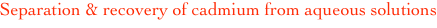 Separation & recovery of cadmium from aqueous solutions