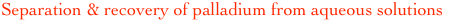 Separation & recovery of palladium from aqueous solutions